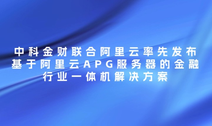 中科金財聯合阿里云率先發布基于阿里云APG服務器的金融行業一體機解決方案